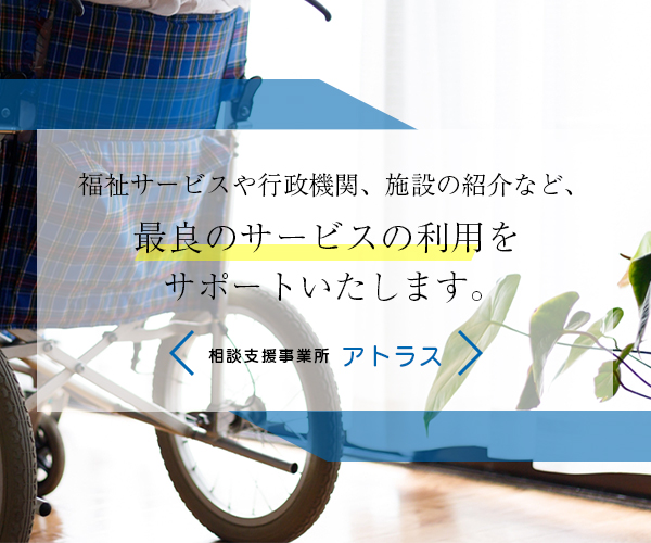 福祉サービスや行政機関、施設の紹介など、最良のサービス利用を全力でサポートいたします。　相談支援事業所アトラス
